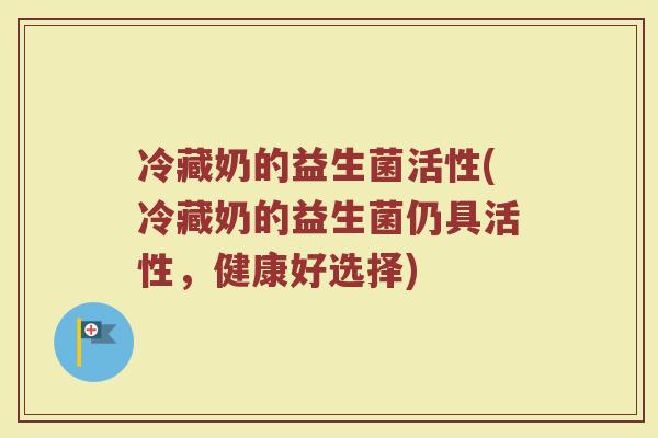 冷藏奶的益生菌活性(冷藏奶的益生菌仍具活性，健康好选择)