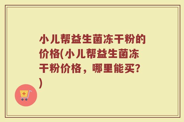 小儿帮益生菌冻干粉的价格(小儿帮益生菌冻干粉价格，哪里能买？)