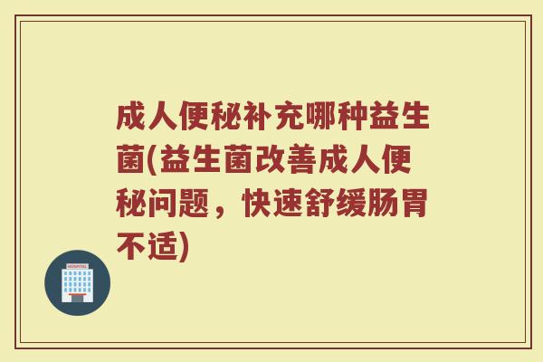 成人便秘补充哪种益生菌(益生菌改善成人便秘问题，快速舒缓肠胃不适)