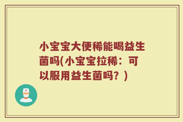 小宝宝大便稀能喝益生菌吗(小宝宝拉稀：可以服用益生菌吗？)