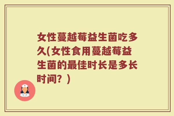 女性蔓越莓益生菌吃多久(女性食用蔓越莓益生菌的最佳时长是多长时间？)