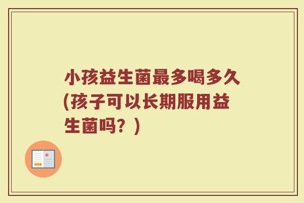 小孩益生菌最多喝多久(孩子可以长期服用益生菌吗？)