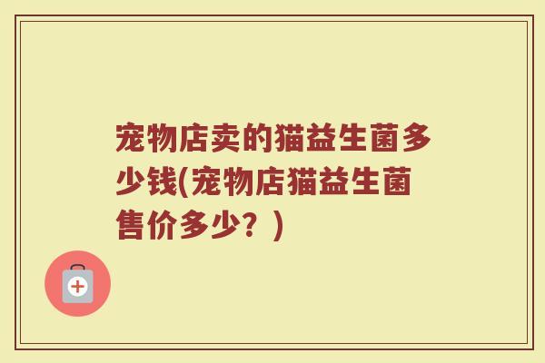 宠物店卖的猫益生菌多少钱(宠物店猫益生菌售价多少？)