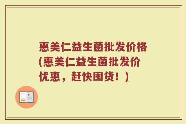 惠美仁益生菌批发价格(惠美仁益生菌批发价优惠，赶快囤货！)