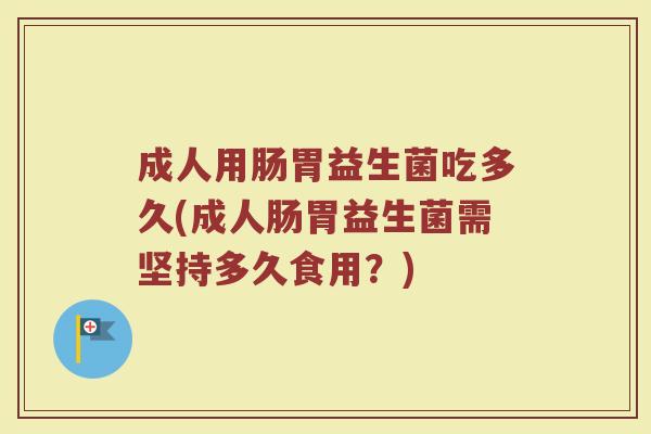 成人用肠胃益生菌吃多久(成人肠胃益生菌需坚持多久食用？)
