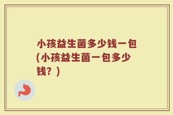 小孩益生菌多少钱一包(小孩益生菌一包多少钱？)