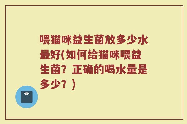 喂猫咪益生菌放多少水最好(如何给猫咪喂益生菌？正确的喝水量是多少？)