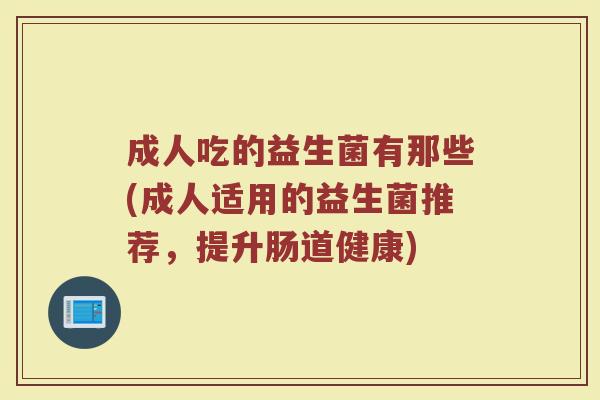 成人吃的益生菌有那些(成人适用的益生菌推荐，提升肠道健康)