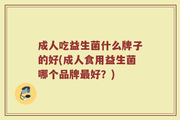 成人吃益生菌什么牌子的好(成人食用益生菌哪个品牌最好？)
