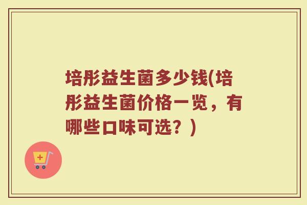 培彤益生菌多少钱(培彤益生菌价格一览，有哪些口味可选？)