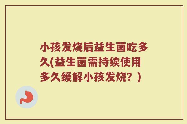小孩发烧后益生菌吃多久(益生菌需持续使用多久缓解小孩发烧?) 小孩发烧后益生菌吃多久(益生菌需持续使用多久缓解小孩发烧?)