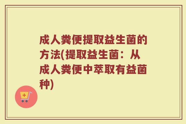 成人粪便提取益生菌的方法(提取益生菌：从成人粪便中萃取有益菌种)