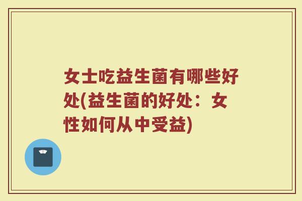 女士吃益生菌有哪些好处(益生菌的好处：女性如何从中受益)