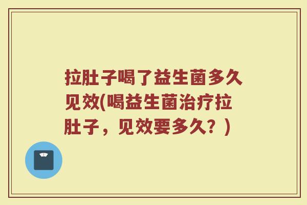 拉肚子喝了益生菌多久见效(喝益生菌治疗拉肚子，见效要多久？)