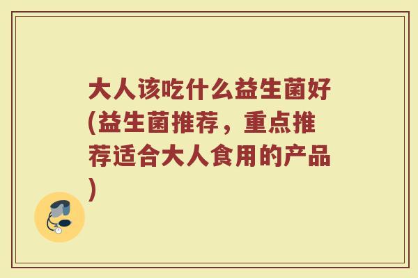 大人该吃什么益生菌好(益生菌推荐，重点推荐适合大人食用的产品)