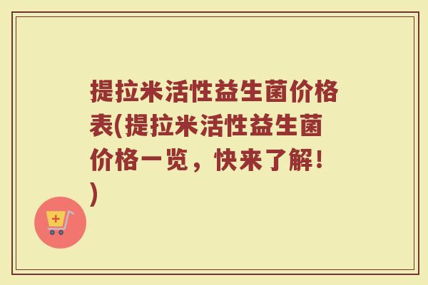 提拉米活性益生菌价格表(提拉米活性益生菌价格一览，快来了解！)