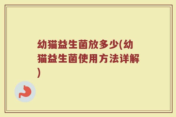 幼猫益生菌放多少(幼猫益生菌使用方法详解) 幼猫益生菌放多少(幼猫益生菌使用方法详解)