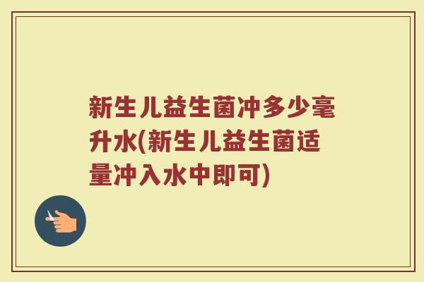 新生儿益生菌冲多少毫升水(新生儿益生菌适量冲入水中即可)