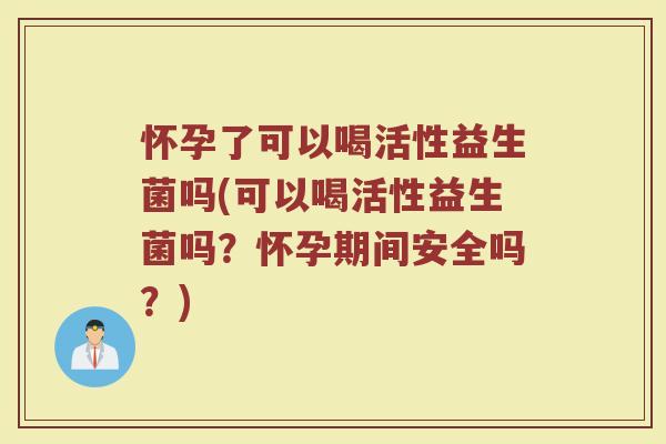怀孕了可以喝活性益生菌吗(可以喝活性益生菌吗？怀孕期间安全吗？)