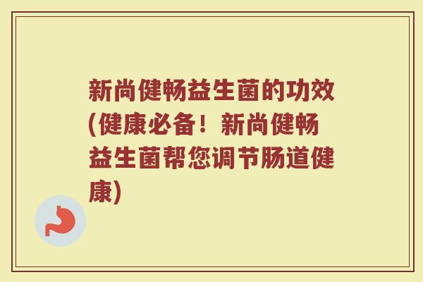 新尚健畅益生菌的功效(健康必备！新尚健畅益生菌帮您调节肠道健康)