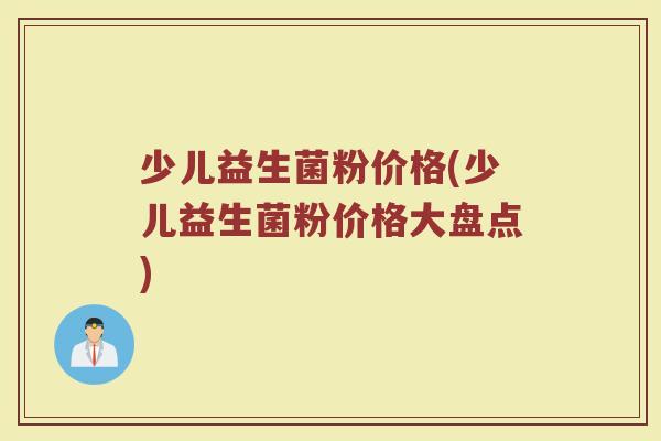 少儿益生菌粉价格(少儿益生菌粉价格大盘点)