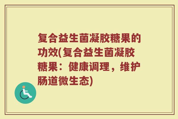 复合益生菌凝胶糖果的功效(复合益生菌凝胶糖果：健康调理，维护肠道微生态)