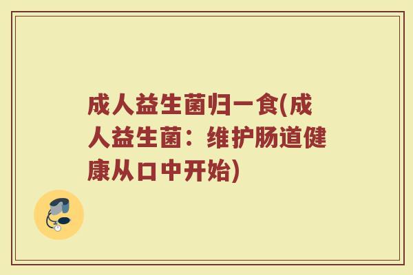 成人益生菌归一食(成人益生菌：维护肠道健康从口中开始)