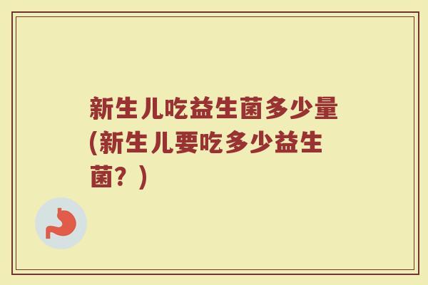 新生儿吃益生菌多少量(新生儿要吃多少益生菌？)