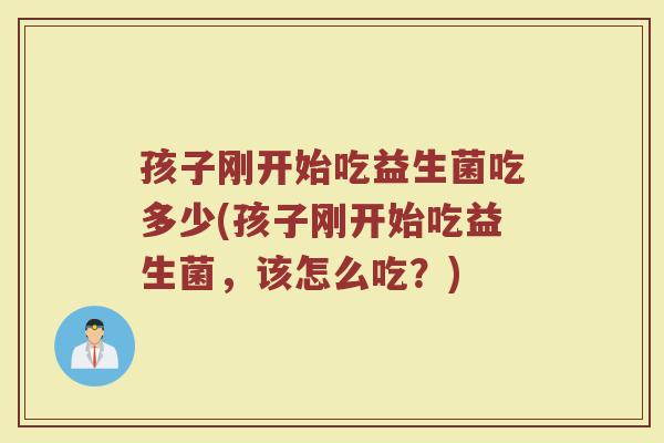 孩子刚开始吃益生菌吃多少(孩子刚开始吃益生菌，该怎么吃？)