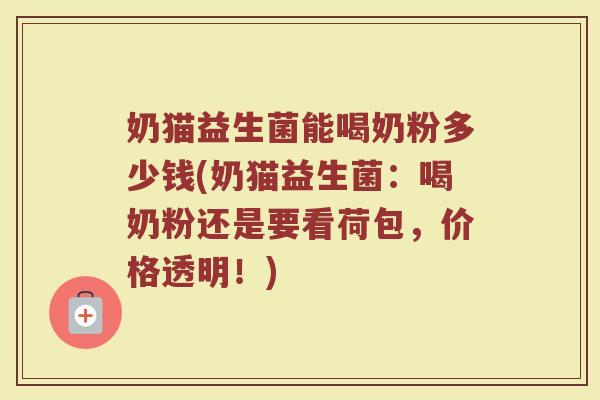 奶猫益生菌能喝奶粉多少钱(奶猫益生菌：喝奶粉还是要看荷包，价格透明！)