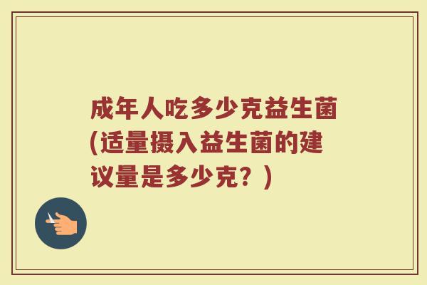 成年人吃多少克益生菌(适量摄入益生菌的建议量是多少克？)