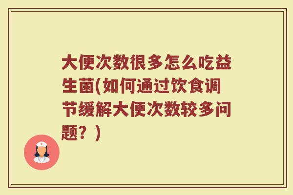 大便次数很多怎么吃益生菌(如何通过饮食调节缓解大便次数较多问题？)