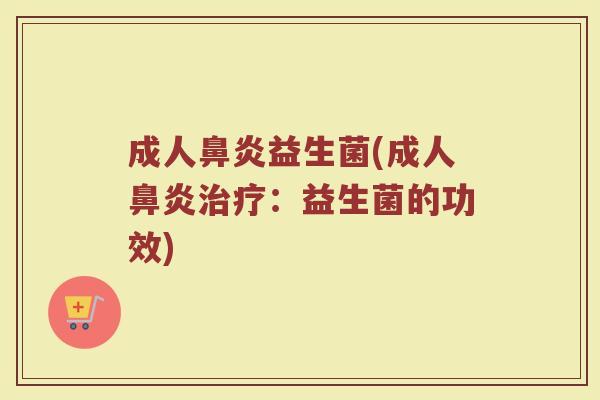 成人鼻炎益生菌(成人鼻炎治疗：益生菌的功效)