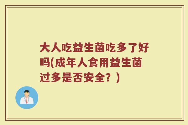 大人吃益生菌吃多了好吗(成年人食用益生菌过多是否安全？)