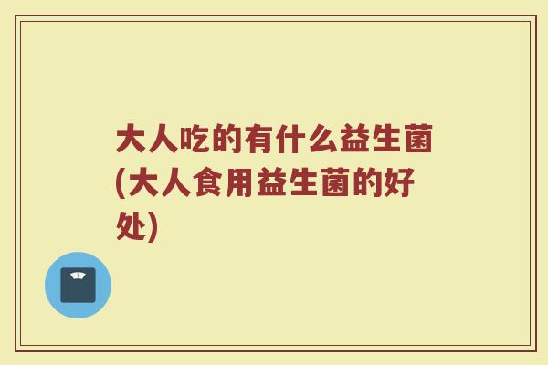 大人吃的有什么益生菌(大人食用益生菌的好处)