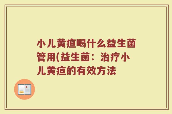 小儿黄疸喝什么益生菌管用(益生菌：治疗小儿黄疸的有效方法