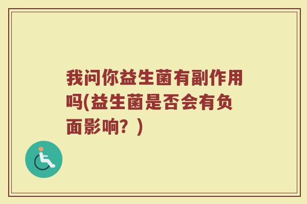 我问你益生菌有副作用吗(益生菌是否会有负面影响？)