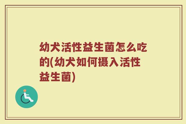 幼犬活性益生菌怎么吃的(幼犬如何摄入活性益生菌)