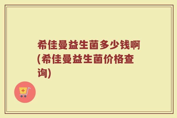 希佳曼益生菌多少钱啊(希佳曼益生菌价格查询)