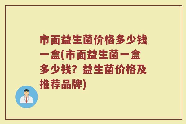 市面益生菌价格多少钱一盒(市面益生菌一盒多少钱？益生菌价格及推荐品牌)