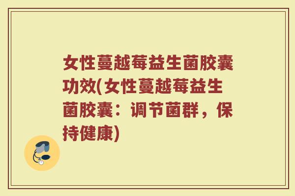 女性蔓越莓益生菌胶囊功效(女性蔓越莓益生菌胶囊：调节菌群，保持健康)