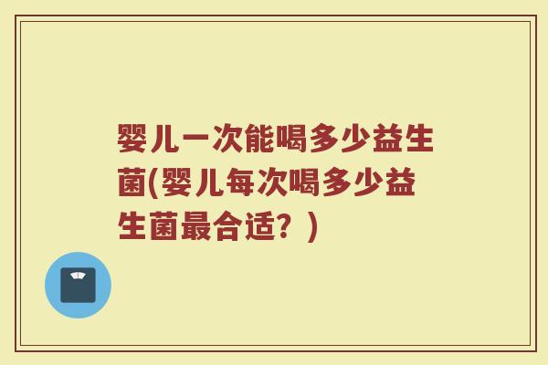 婴儿一次能喝多少益生菌(婴儿每次喝多少益生菌最合适？)