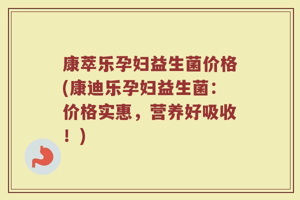 康萃乐孕妇益生菌价格(康迪乐孕妇益生菌：价格实惠，营养好吸收！)