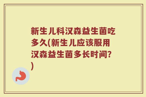 新生儿科汉森益生菌吃多久(新生儿应该服用汉森益生菌多长时间？)