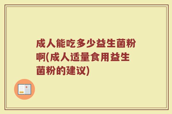 成人能吃多少益生菌粉啊(成人适量食用益生菌粉的建议)