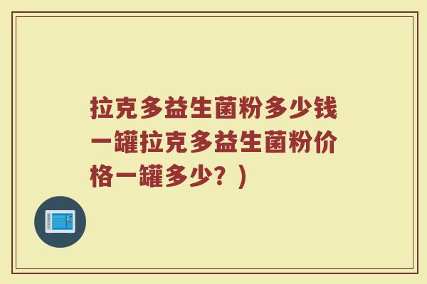 拉克多益生菌粉多少钱一罐拉克多益生菌粉价格一罐多少？)