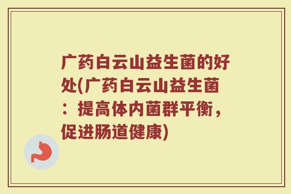 广药白云山益生菌的好处(广药白云山益生菌：提高体内菌群平衡，促进肠道健康)