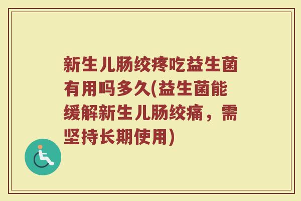 新生儿肠绞疼吃益生菌有用吗多久(益生菌能缓解新生儿肠绞痛，需坚持长期使用)
