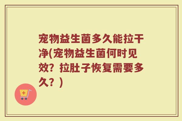 宠物益生菌多久能拉干净(宠物益生菌何时见效？拉肚子恢复需要多久？)