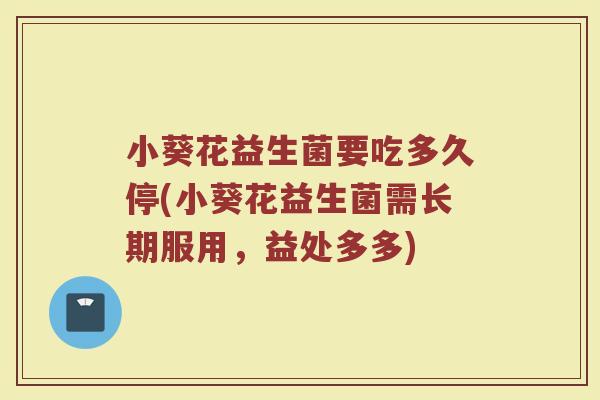 小葵花益生菌要吃多久停(小葵花益生菌需长期服用，益处多多)